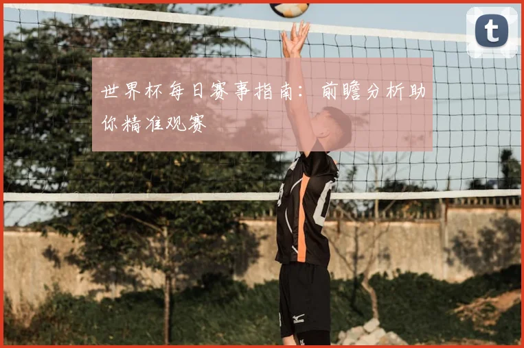 世界杯每日赛事指南:前瞻分析助你精准观赛