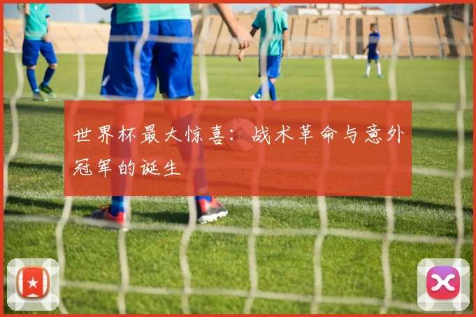 世界杯最大惊喜:战术革命与意外冠军的诞生