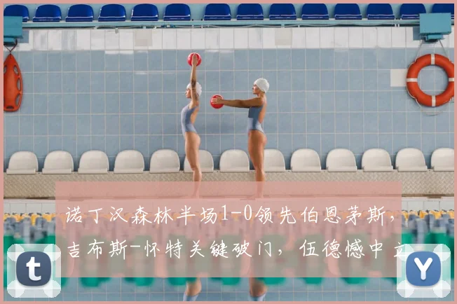 诺丁汉森林半场1-0领先伯恩茅斯,吉布斯-怀特关键破门,伍德憾中立柱