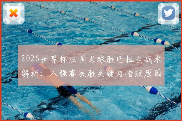 2026世界杯法国点球胜巴拉圭战术解析：八强赛决胜关键与惜败原因深度复盘