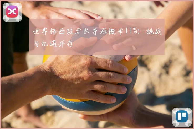 世界杯西班牙队夺冠概率11%：挑战与机遇并存