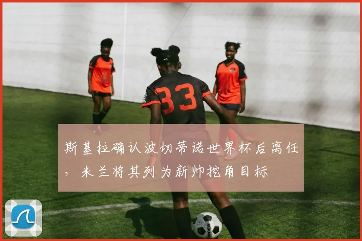 斯基拉确认波切蒂诺世界杯后离任，米兰将其列为新帅挖角目标