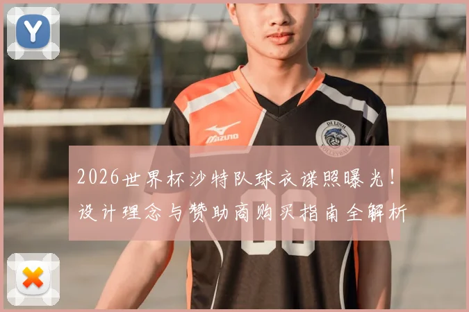 2026世界杯沙特队球衣谍照曝光!设计理念与赞助商购买指南全解析