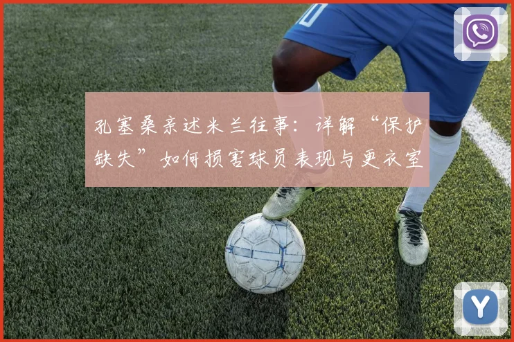 孔塞桑亲述米兰往事：详解“保护缺失”如何损害球员表现与更衣室氛围