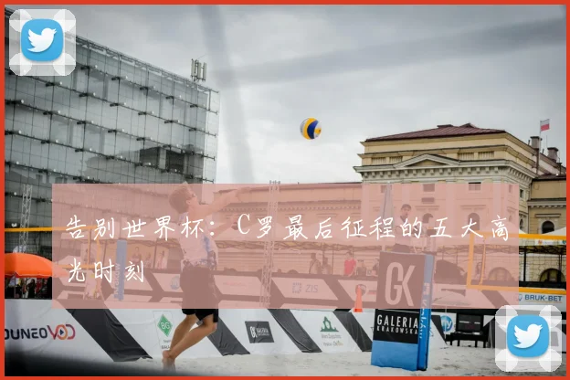 告别世界杯：C罗最后征程的五大高光时刻