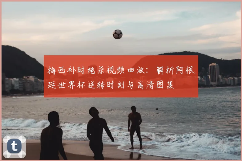 梅西补时绝杀视频回放：解析阿根廷世界杯逆转时刻与高清图集