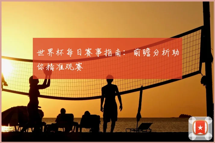 世界杯每日赛事指南：前瞻分析助你精准观赛