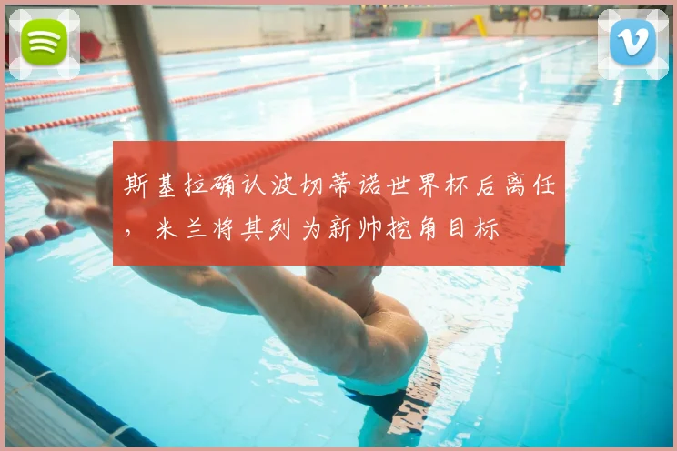 斯基拉确认波切蒂诺世界杯后离任，米兰将其列为新帅挖角目标