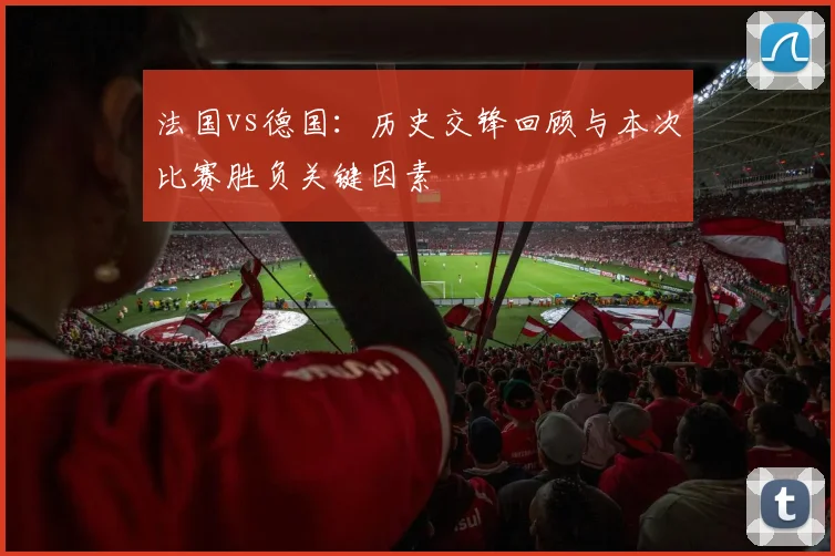 法国vs德国：历史交锋回顾与本次比赛胜负关键因素