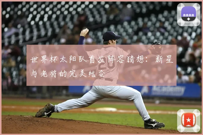 世界杯太阳队首发阵容猜想：新星与老将的完美结合