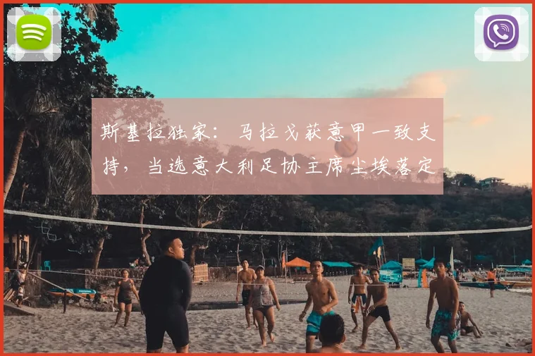斯基拉独家：马拉戈获意甲一致支持，当选意大利足协主席尘埃落定