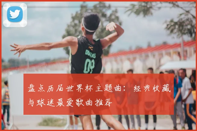 盘点历届世界杯主题曲:经典收藏与球迷最爱歌曲推荐
