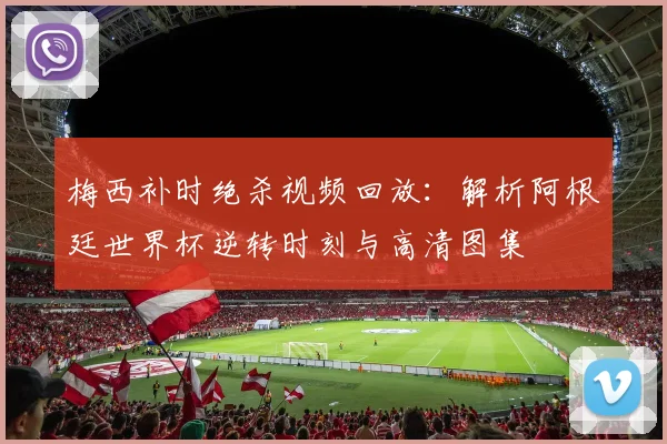 梅西补时绝杀视频回放：解析阿根廷世界杯逆转时刻与高清图集
