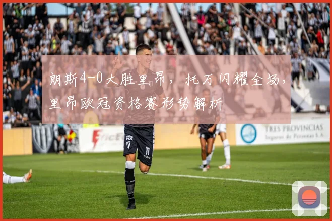 朗斯4-0大胜里昂,托万闪耀全场,里昂欧冠资格赛形势解析